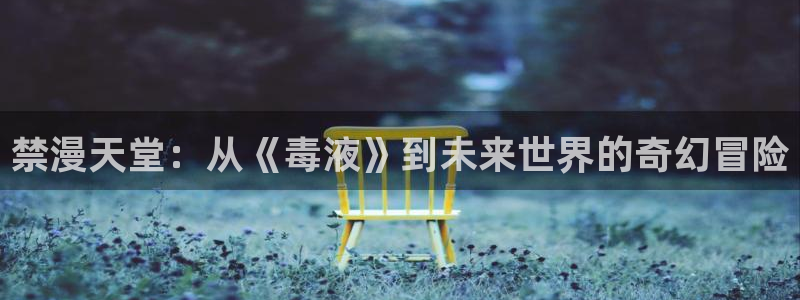 动漫天堂官网版入口：禁漫天堂：从《毒液》到未来世界的奇幻冒险