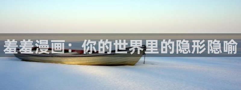 动漫天堂官网版入口：羞羞漫画：你的世界里的隐形隐喻