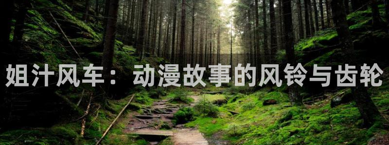 动漫天堂官网版入口：姐汁风车：动漫故事的风铃与齿轮