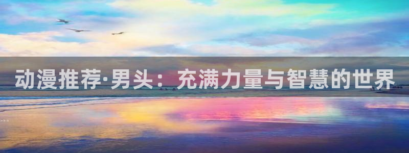 动漫天堂omofun：动漫推荐·男头：充满力量与智慧的世界