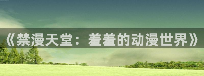 动漫天堂网下载：《禁漫天堂：羞羞的动漫世界》