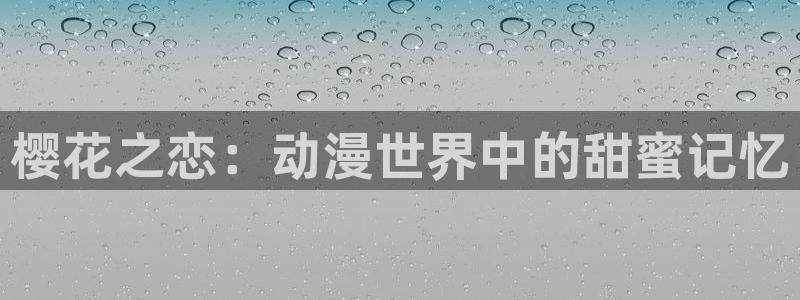动漫天堂官网樱花动漫：樱花之恋：动漫世界中的甜蜜记忆