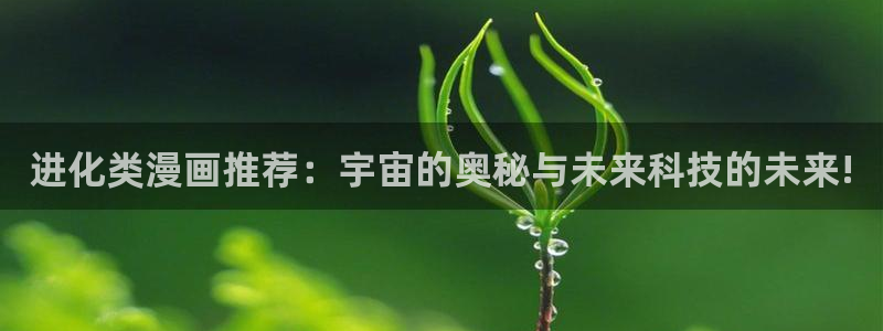 在线动画动漫下载动漫天堂：进化类漫画推荐：宇宙的奥秘与未来科技的未来!