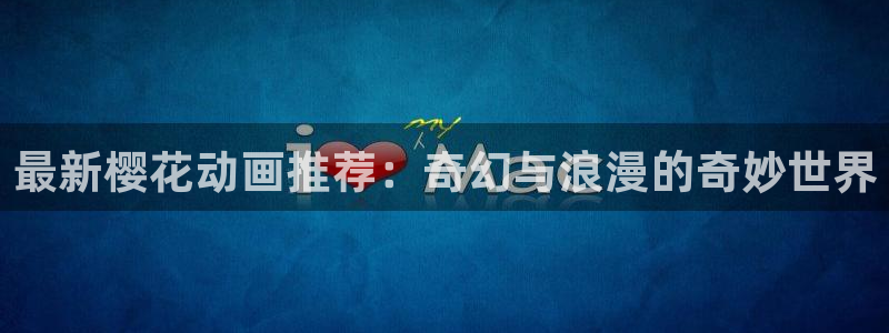 动漫天堂下载动漫全免费：最新樱花动画推荐：奇幻与浪漫的奇妙世界