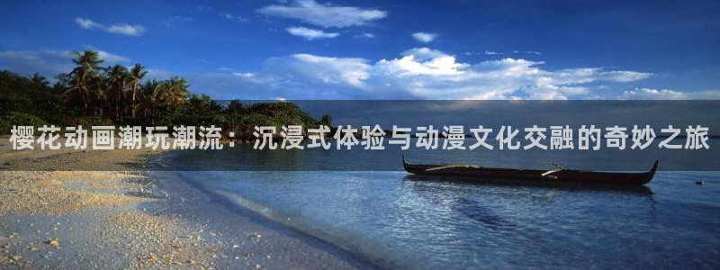 动漫天堂网官网入口：樱花动画潮玩潮流：沉浸式体验与动漫文化交融的奇妙之旅