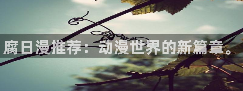 动漫天堂官网樱花动漫：腐日漫推荐：动漫世界的新篇章。