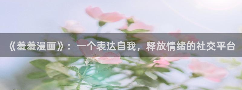 动漫天堂下载网：《羞羞漫画》：一个表达自我，释放情绪的社交平台