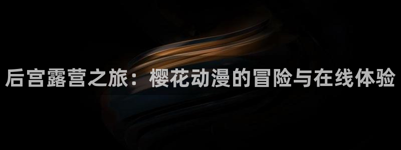 动漫天堂omofun：后宫露营之旅：樱花动漫的冒险与在线体验