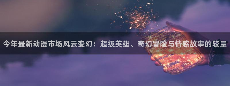 age樱花动漫：今年最新动漫市场风云变幻：超级英雄、奇幻冒险与情感故事的较量