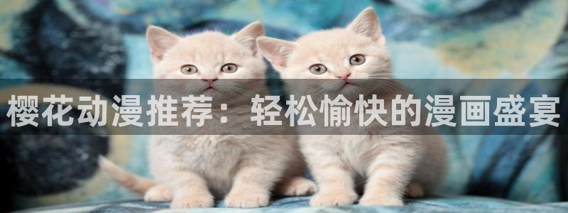 动漫天堂官网在线入口：樱花动漫推荐：轻松愉快的漫画盛宴