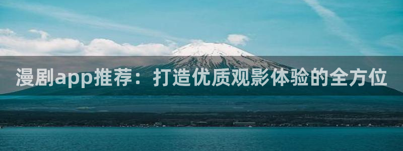动漫天堂下载动漫全免费：漫剧app推荐：打造优质观影体验的全方位