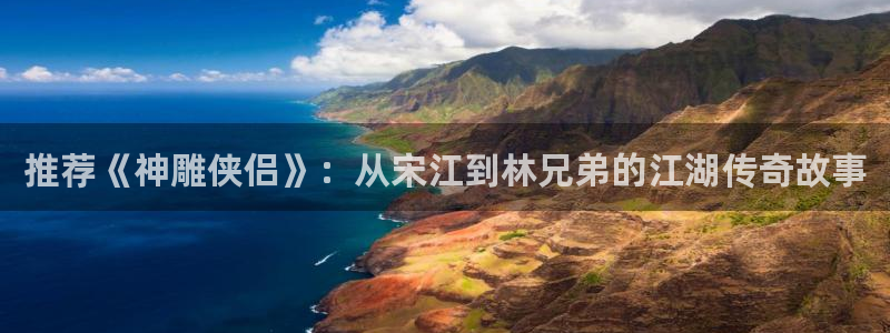 动漫天堂网官网入口：推荐《神雕侠侣》：从宋江到林兄弟的江湖传奇故事